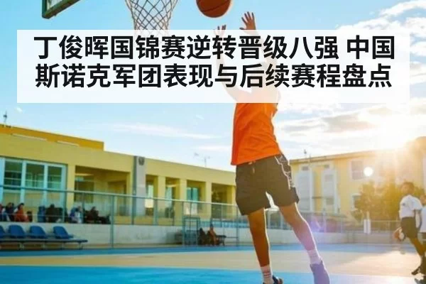 丁俊晖国锦赛逆转晋级八强 中国斯诺克军团表现与后续赛程盘点